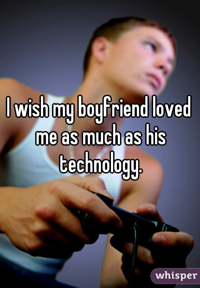 I wish my boyfriend loved me as much as his technology.