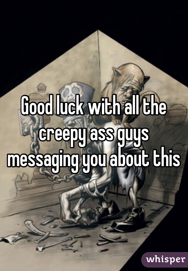 Good luck with all the creepy ass guys messaging you about this 