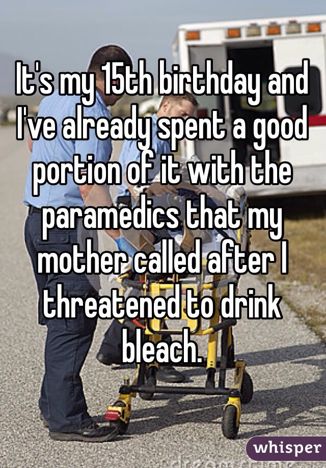 It's my 15th birthday and I've already spent a good portion of it with the paramedics that my mother called after I threatened to drink bleach.