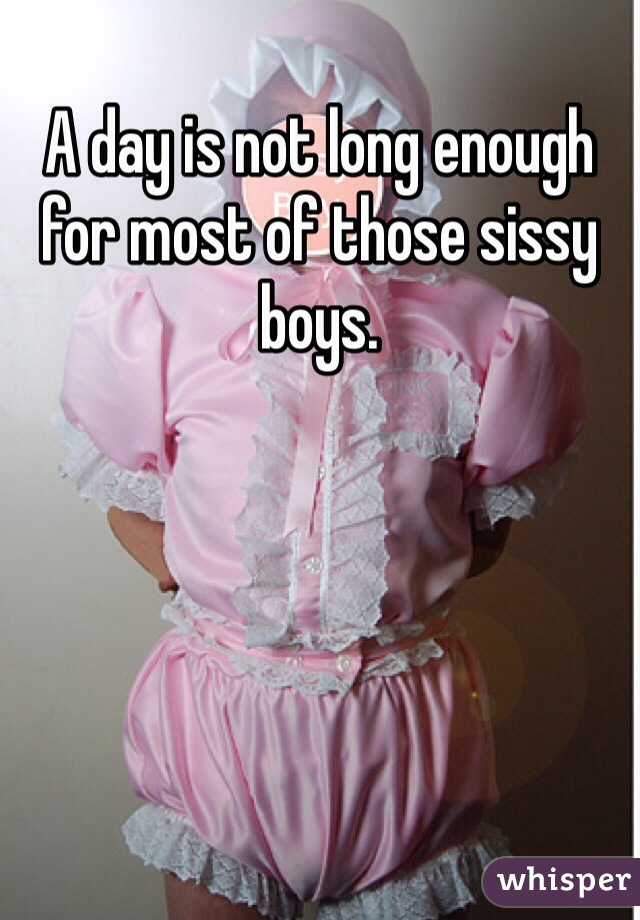 A day is not long enough for most of those sissy boys. 