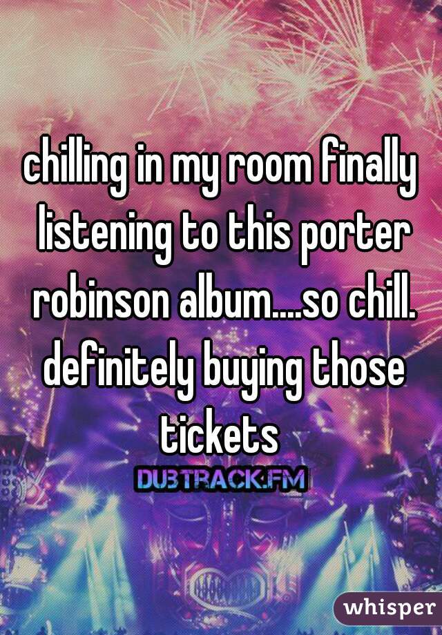 chilling in my room finally listening to this porter robinson album....so chill. definitely buying those tickets 