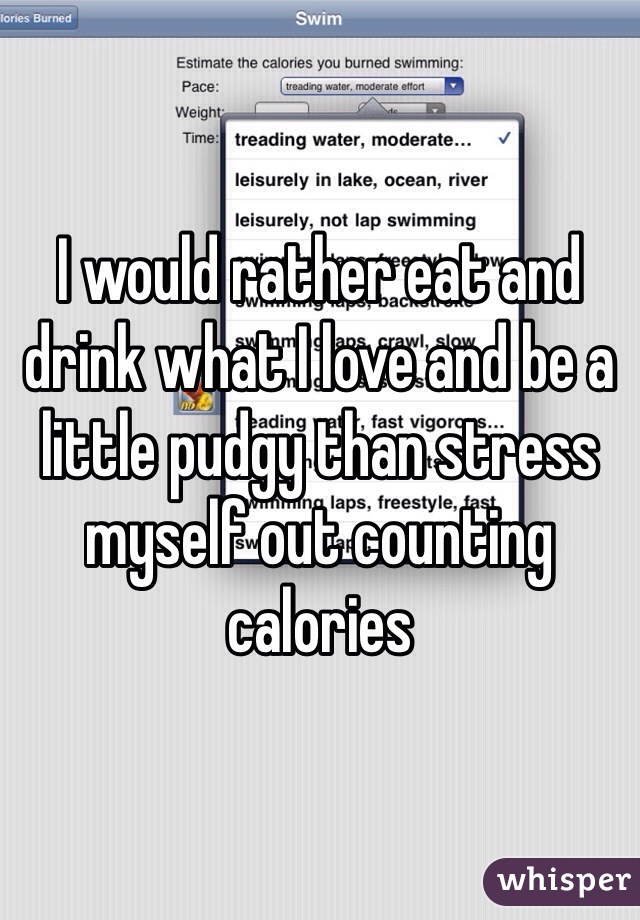 I would rather eat and drink what I love and be a little pudgy than stress myself out counting calories 