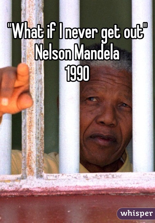 "What if I never get out"
Nelson Mandela 
1990