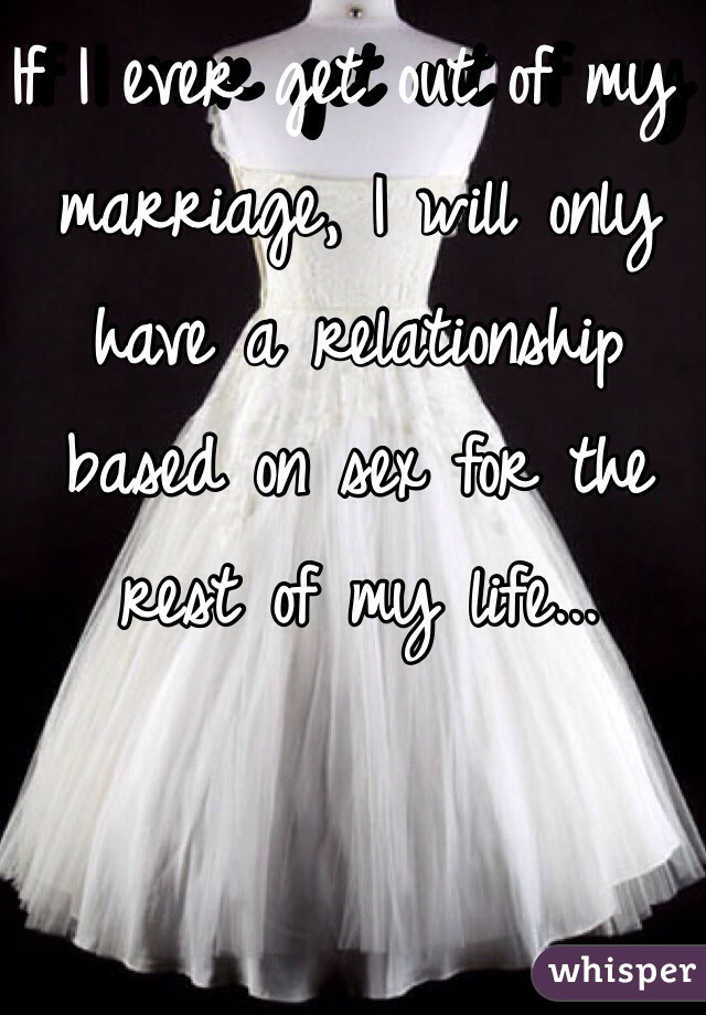 If I ever get out of my marriage, I will only have a relationship based on sex for the rest of my life...