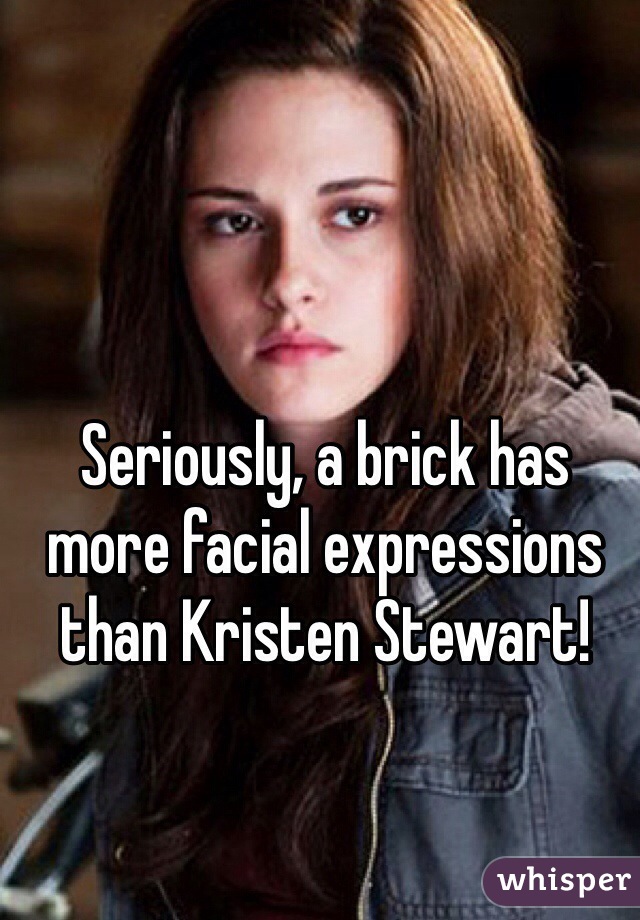 Seriously, a brick has more facial expressions than Kristen Stewart!