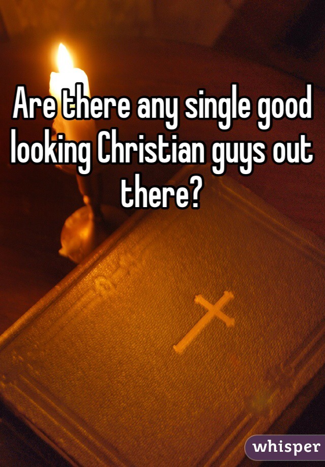 Are there any single good looking Christian guys out there? 