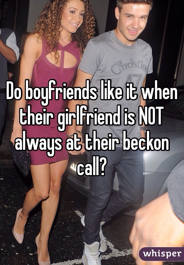 Do boyfriends like it when their girlfriend is NOT always at their beckon call?