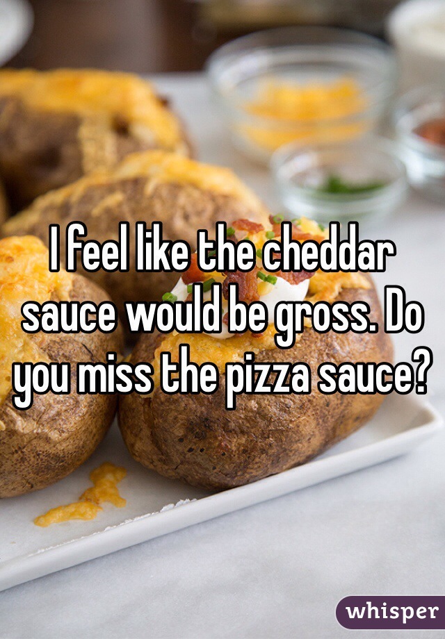I feel like the cheddar sauce would be gross. Do you miss the pizza sauce?