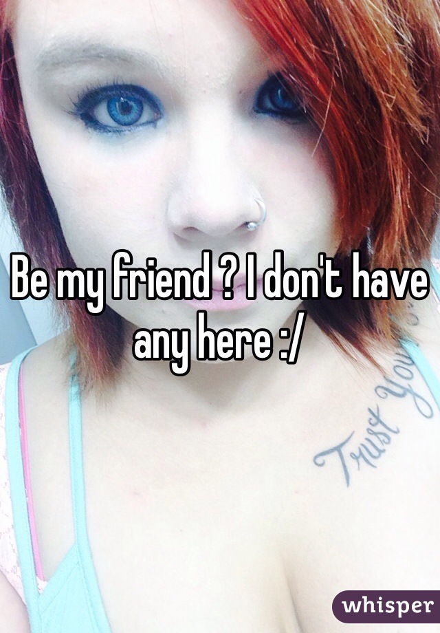 Be my friend ? I don't have any here :/ 