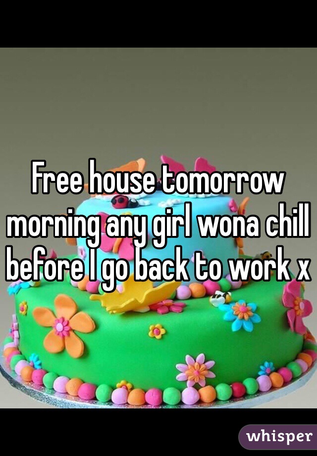 Free house tomorrow morning any girl wona chill before I go back to work x