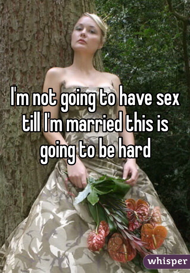 I'm not going to have sex till I'm married this is going to be hard 