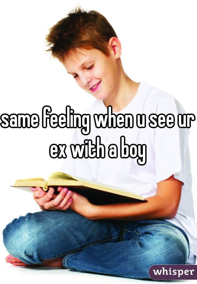 same feeling when u see ur ex with a boy 
