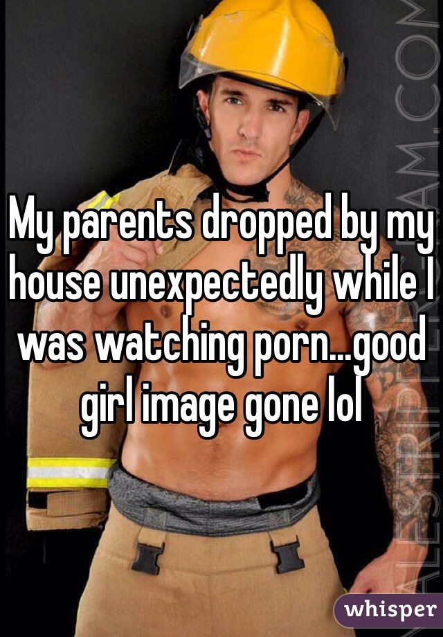 My parents dropped by my house unexpectedly while I was watching porn...good girl image gone lol 