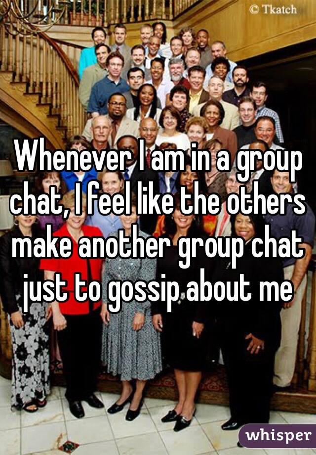 Whenever I am in a group chat, I feel like the others make another group chat just to gossip about me