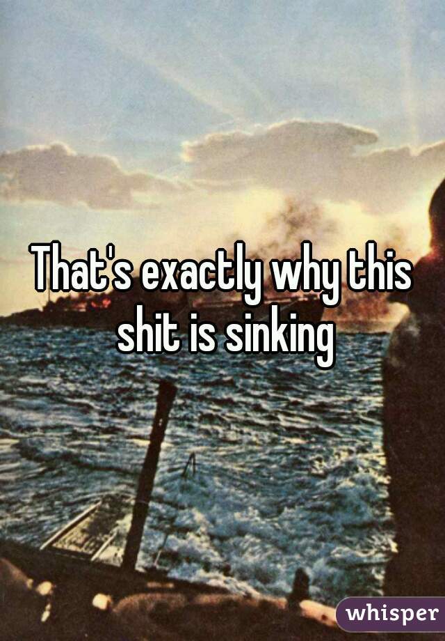 That's exactly why this shit is sinking