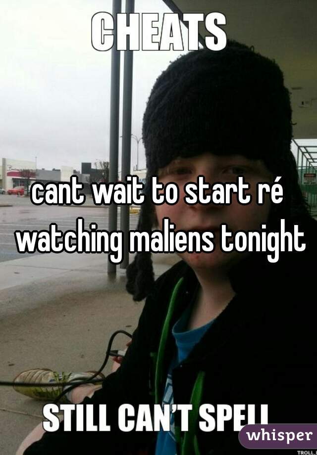 cant wait to start ré watching maliens tonight