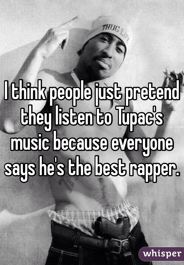 I think people just pretend they listen to Tupac's music because everyone says he's the best rapper.