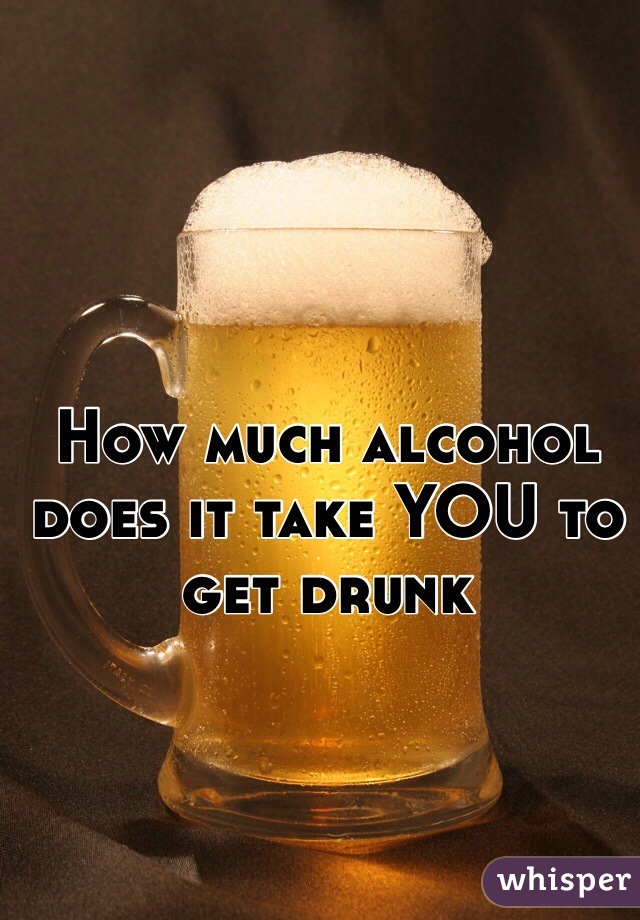 How much alcohol does it take YOU to get drunk