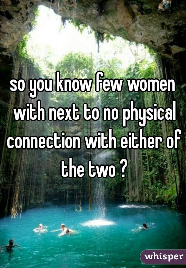 so you know few women with next to no physical connection with either of the two ?