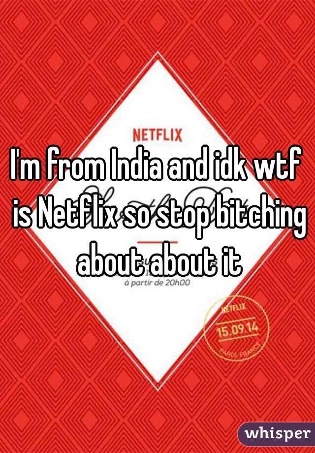 I'm from India and idk wtf is Netflix so stop bitching about about it