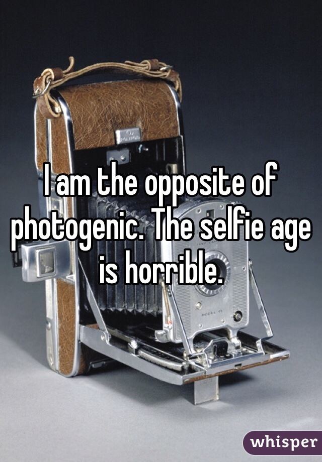 I am the opposite of photogenic. The selfie age is horrible. 
