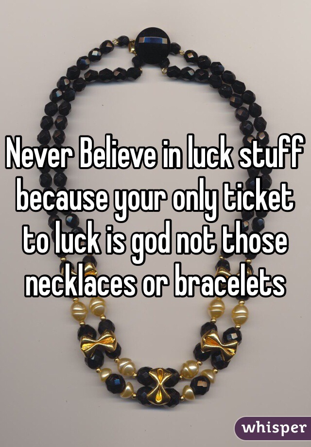 Never Believe in luck stuff because your only ticket to luck is god not those necklaces or bracelets 