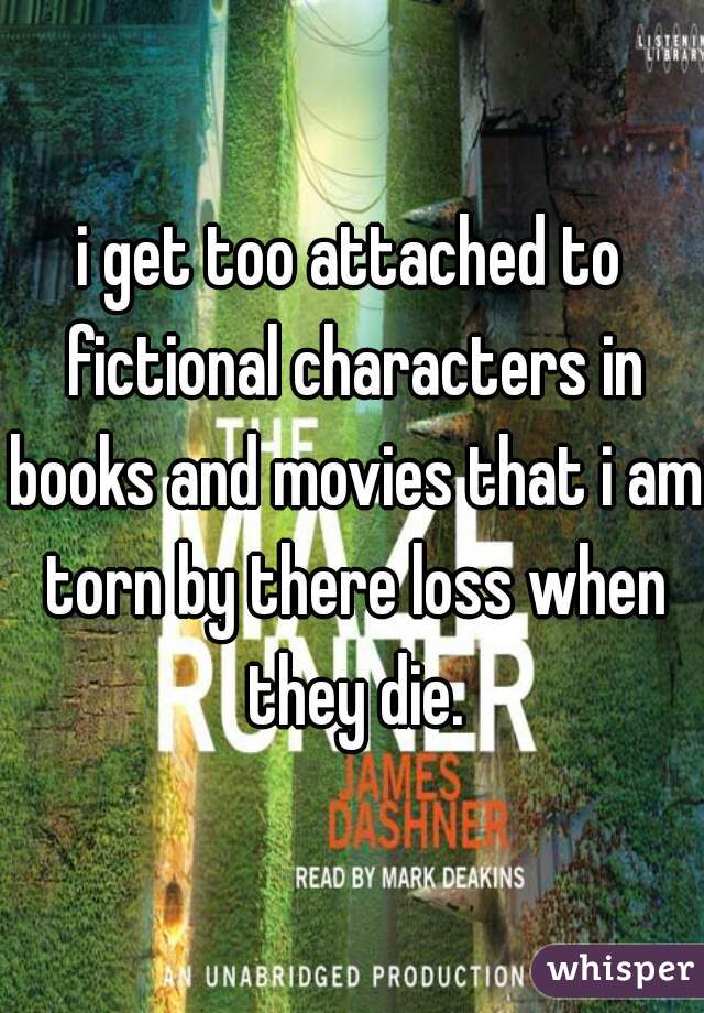 i get too attached to fictional characters in books and movies that i am torn by there loss when they die.
