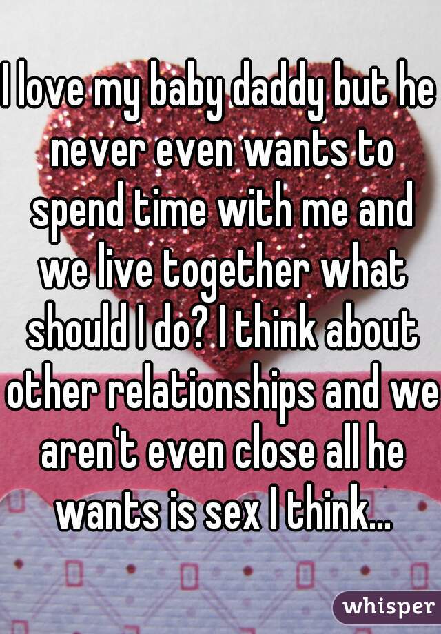 I love my baby daddy but he never even wants to spend time with me and we live together what should I do? I think about other relationships and we aren't even close all he wants is sex I think...