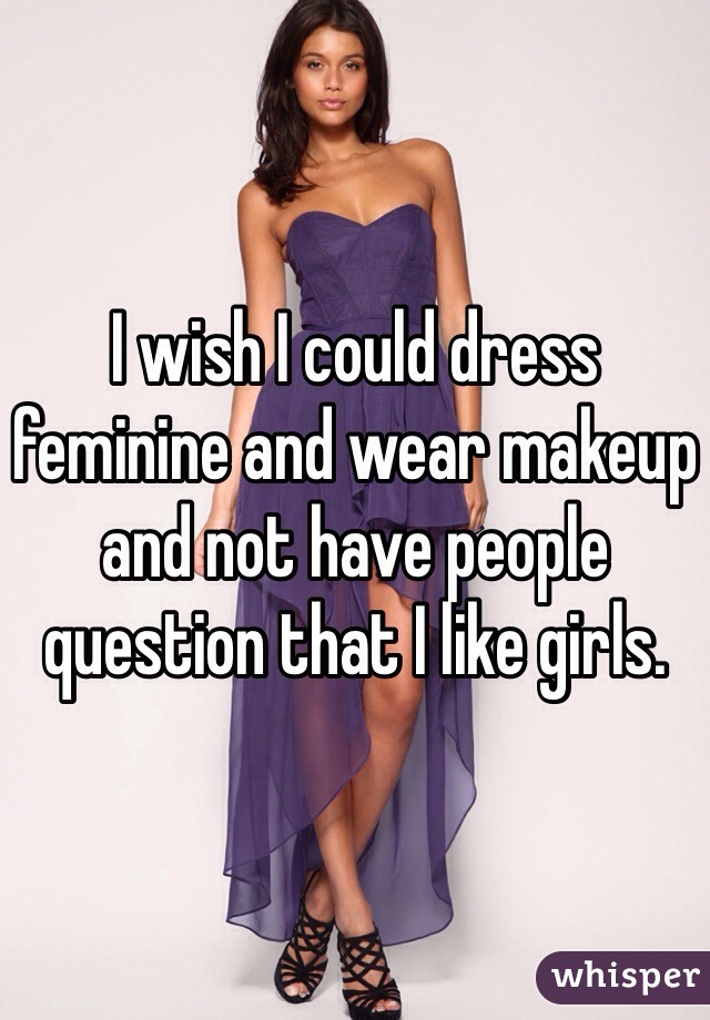 I wish I could dress feminine and wear makeup and not have people question that I like girls. 