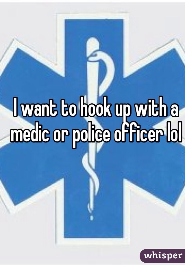 I want to hook up with a medic or police officer lol