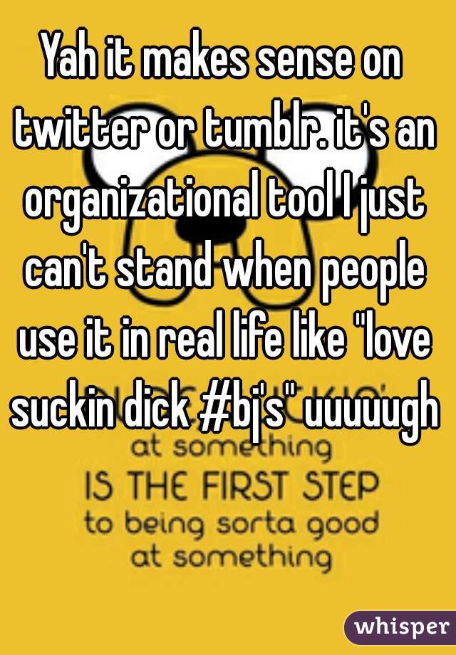 Yah it makes sense on twitter or tumblr. it's an organizational tool I just can't stand when people use it in real life like "love suckin dick #bj's" uuuuugh
