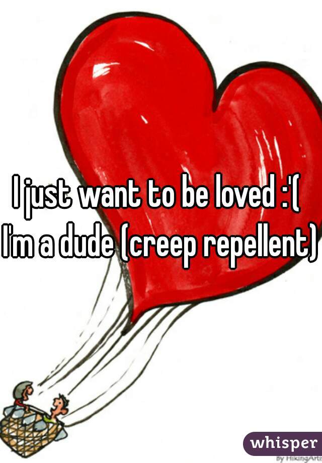 I just want to be loved :'( 
I'm a dude (creep repellent)