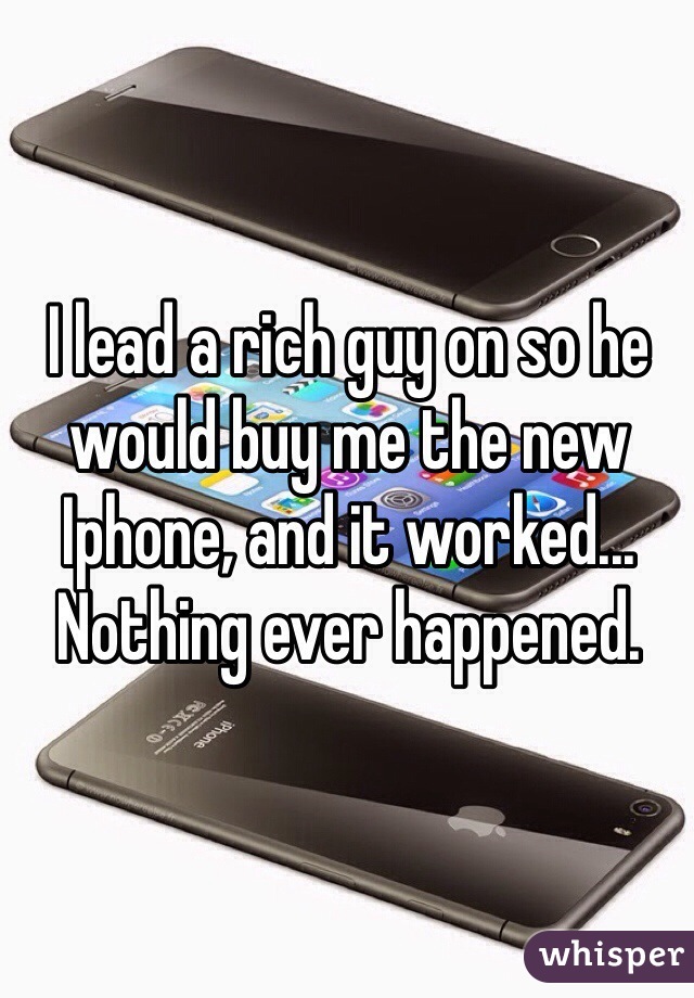 I lead a rich guy on so he would buy me the new Iphone, and it worked... Nothing ever happened.