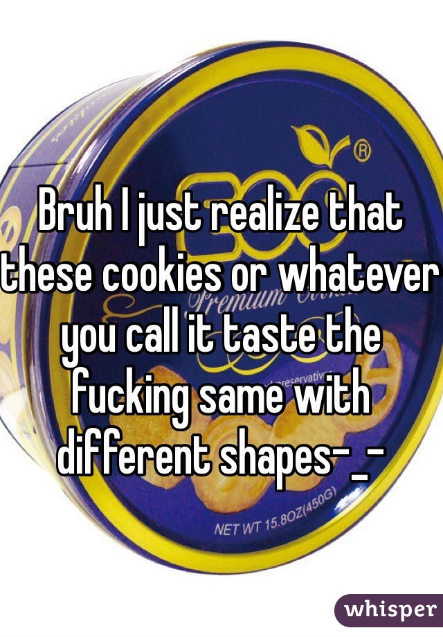 Bruh I just realize that these cookies or whatever you call it taste the fucking same with different shapes-_- 