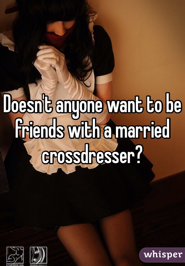 Doesn't anyone want to be friends with a married crossdresser?