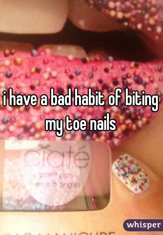 i have a bad habit of biting my toe nails 