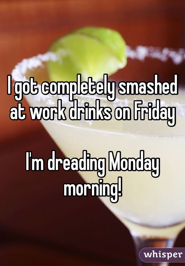 I got completely smashed at work drinks on Friday 

I'm dreading Monday morning!