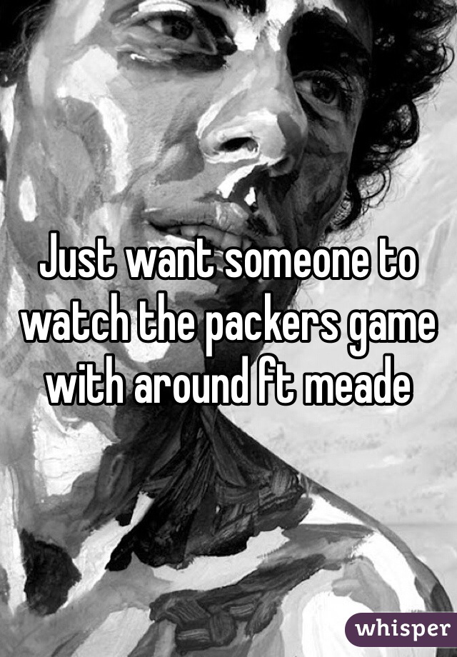 Just want someone to watch the packers game with around ft meade 