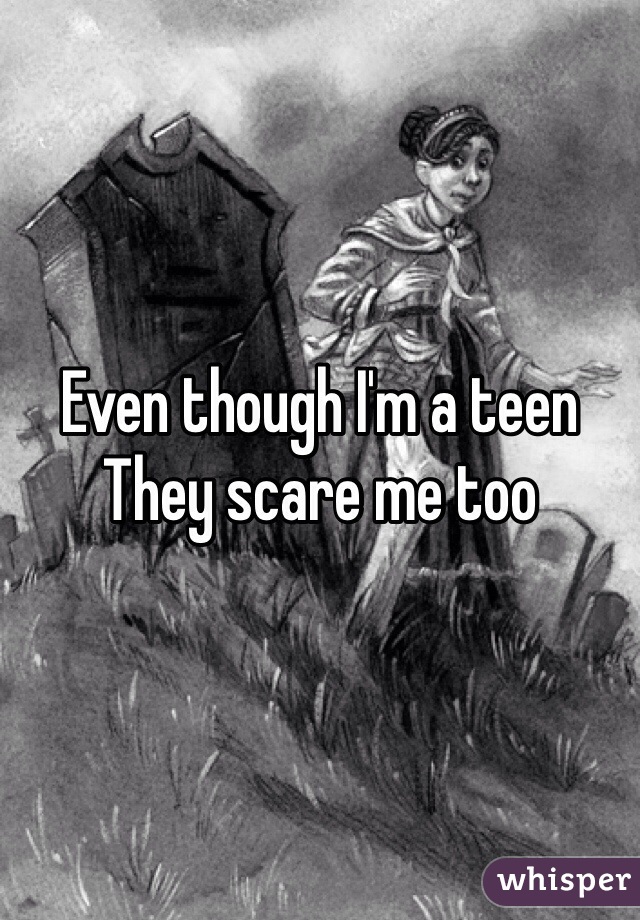 Even though I'm a teen 
They scare me too