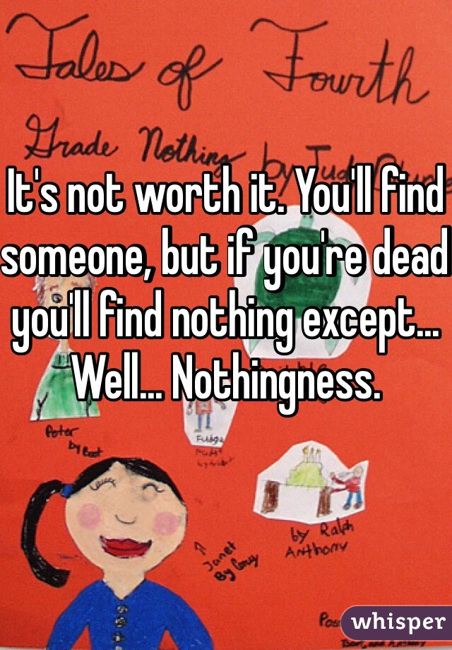 It's not worth it. You'll find someone, but if you're dead you'll find nothing except... Well... Nothingness. 