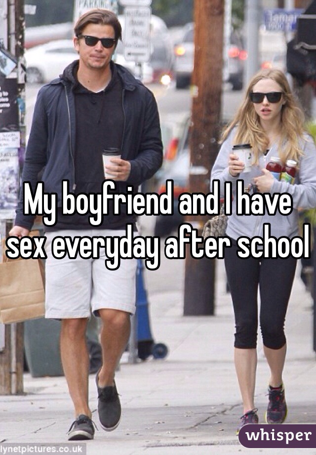 My boyfriend and I have sex everyday after school