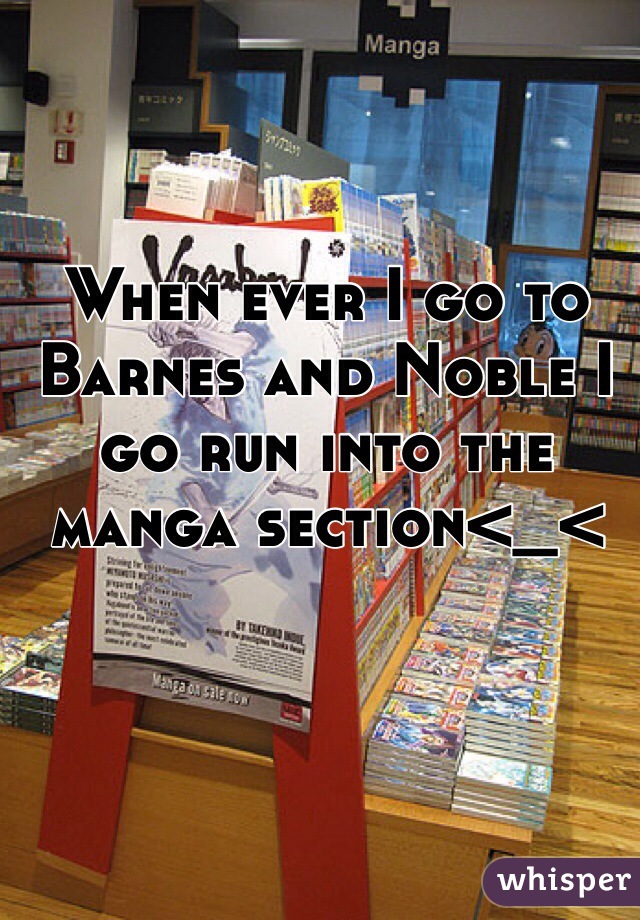 When ever I go to Barnes and Noble I go run into the manga section<_<