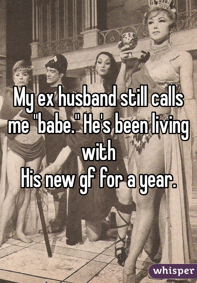 My ex husband still calls me "babe." He's been living with
His new gf for a year. 