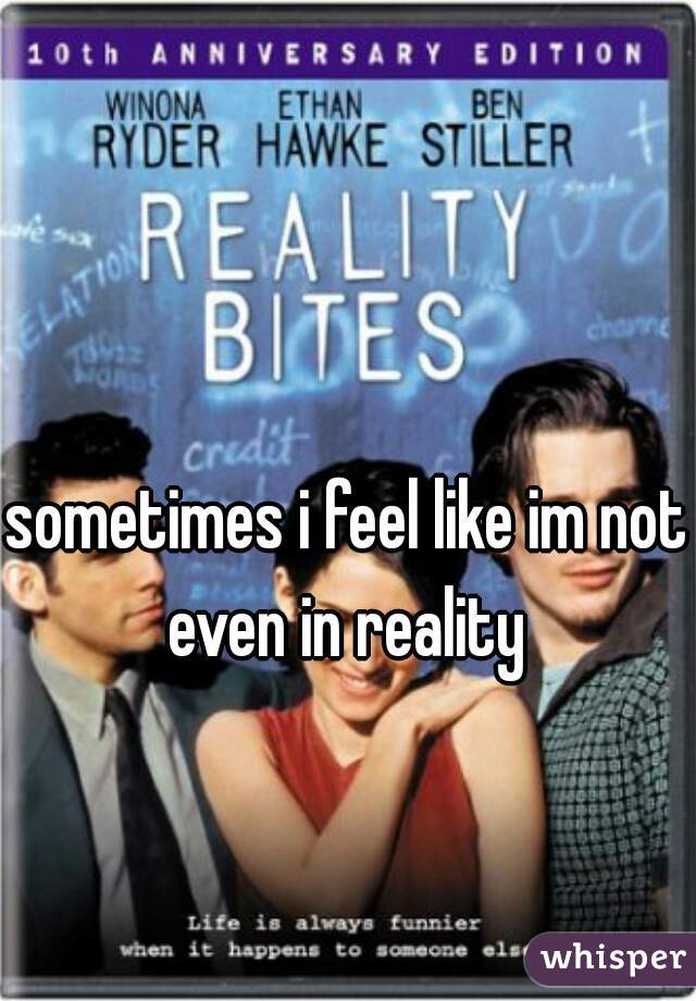sometimes i feel like im not even in reality 
