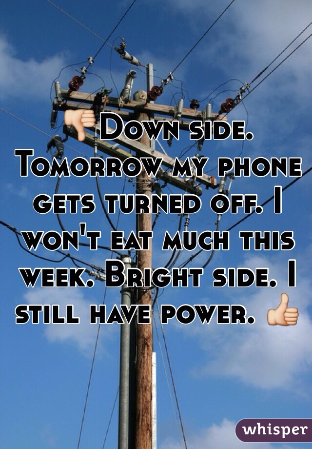 👎Down side. Tomorrow my phone gets turned off. I won't eat much this week. Bright side. I still have power. 👍