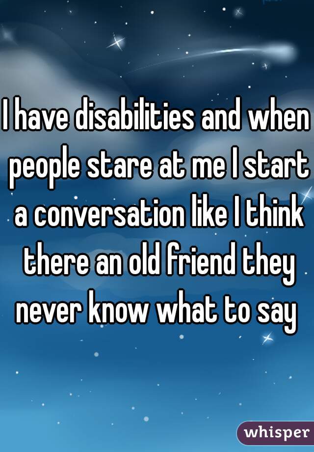 I have disabilities and when people stare at me I start a conversation like I think there an old friend they never know what to say 