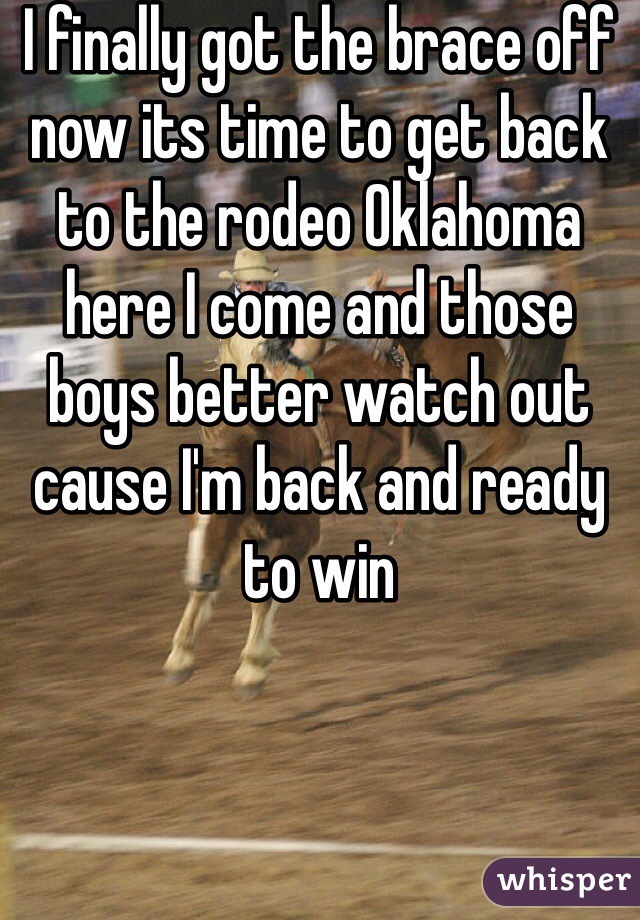 I finally got the brace off now its time to get back to the rodeo Oklahoma here I come and those boys better watch out cause I'm back and ready to win 