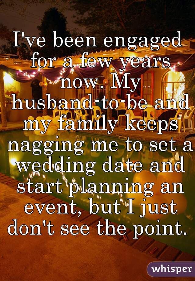 I've been engaged for a few years now. My husband-to-be and my family keeps nagging me to set a wedding date and start planning an event, but I just don't see the point.  
