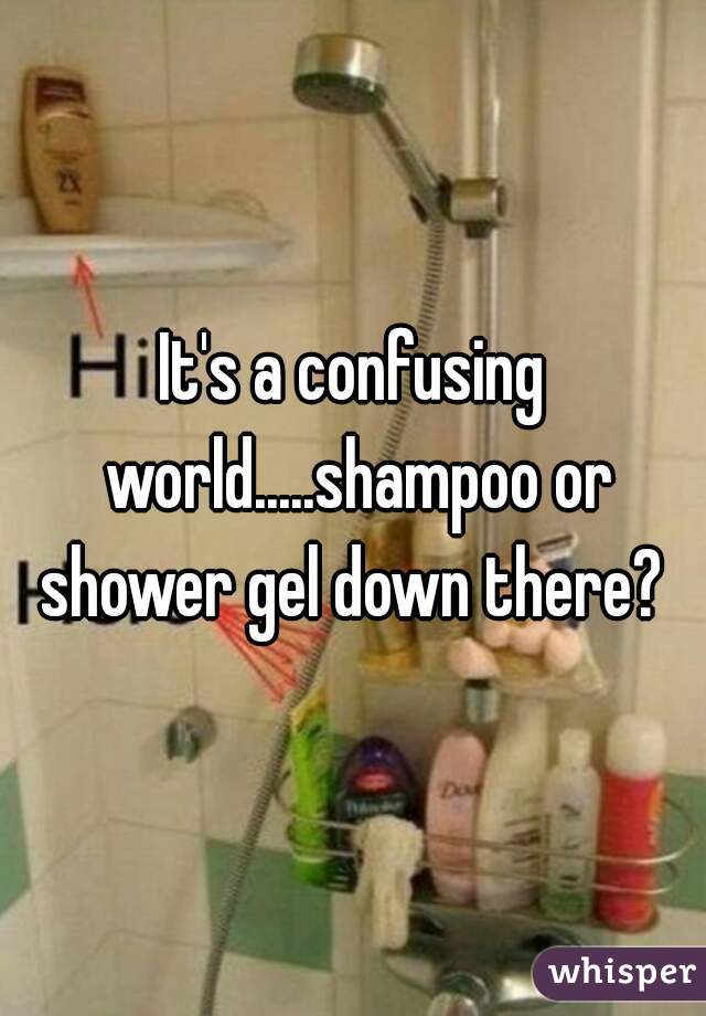 It's a confusing world.....shampoo or shower gel down there? 