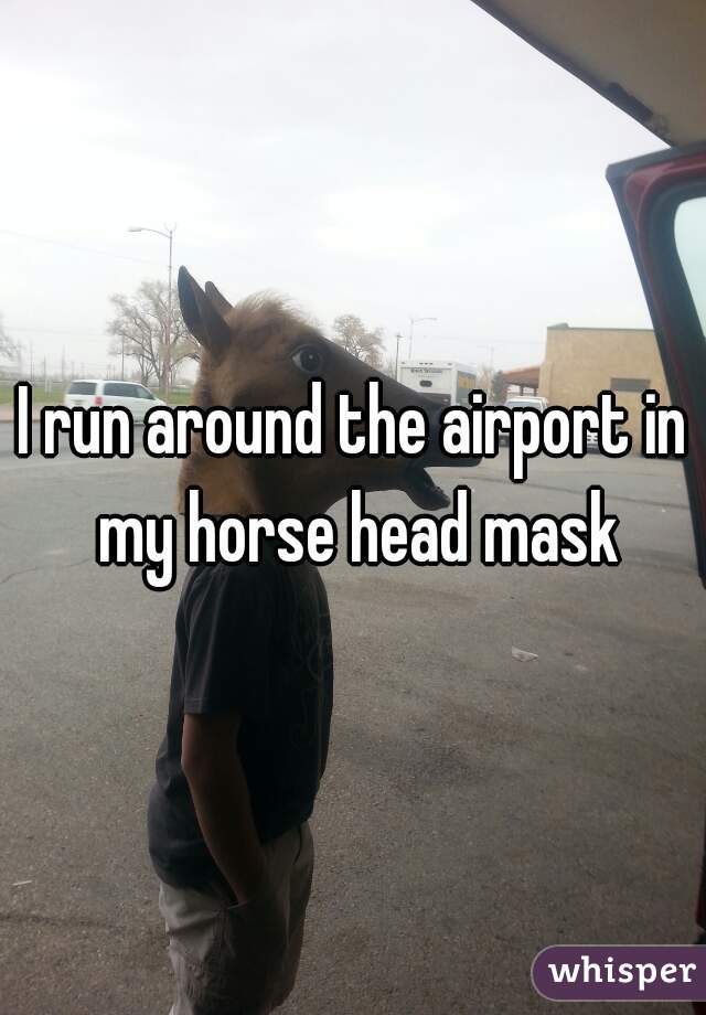 I run around the airport in my horse head mask